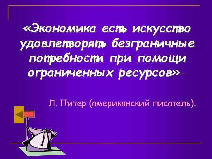  «Экономика есть искусство удовлетворять безграничные потребности при помощи ограниченных ресурсов» Л. Питер (американский