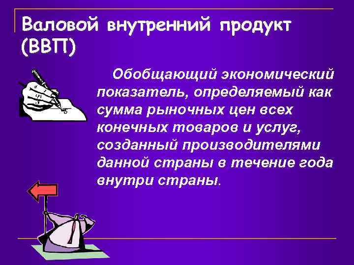 Валовой внутренний продукт (ВВП) Обобщающий экономический показатель, определяемый как сумма рыночных цен всех конечных