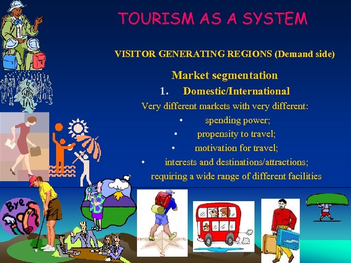 TOURISM AS A SYSTEM VISITOR GENERATING REGIONS (Demand side) Market segmentation 1. Domestic/International Very