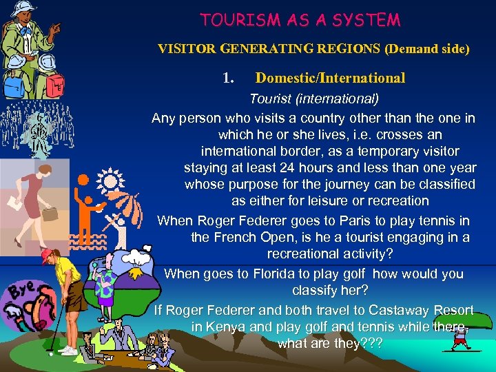 TOURISM AS A SYSTEM VISITOR GENERATING REGIONS (Demand side) 1. Domestic/International Tourist (international) Any