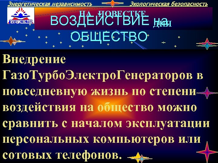 Энергетическая независимость Экологическая безопасность НА ПОВЕСТКЕ ВОЗДЕЙСТВИЕ на ДНЯ ОБЩЕСТВО Внедрение Газо. Турбо. Электро.