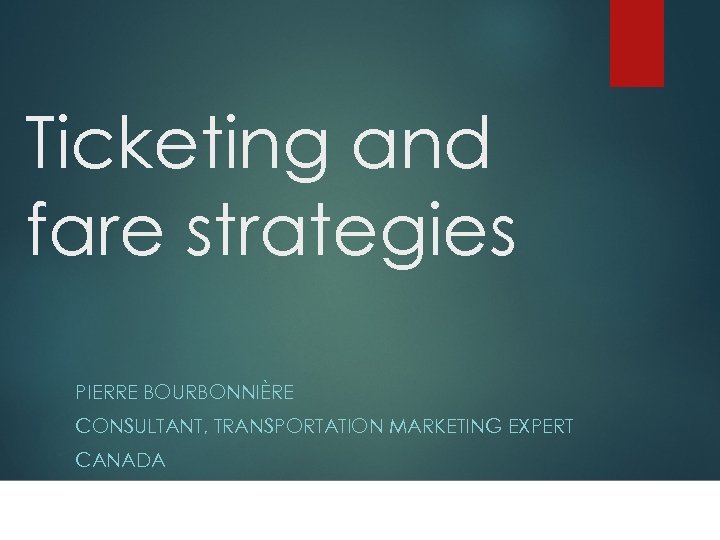 Ticketing and fare strategies PIERRE BOURBONNIÈRE CONSULTANT, TRANSPORTATION MARKETING EXPERT CANADA 