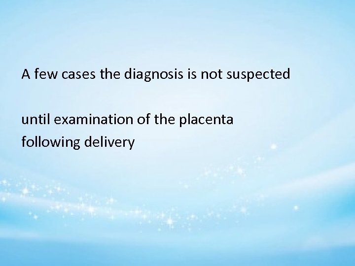 A few cases the diagnosis is not suspected until examination of the placenta following