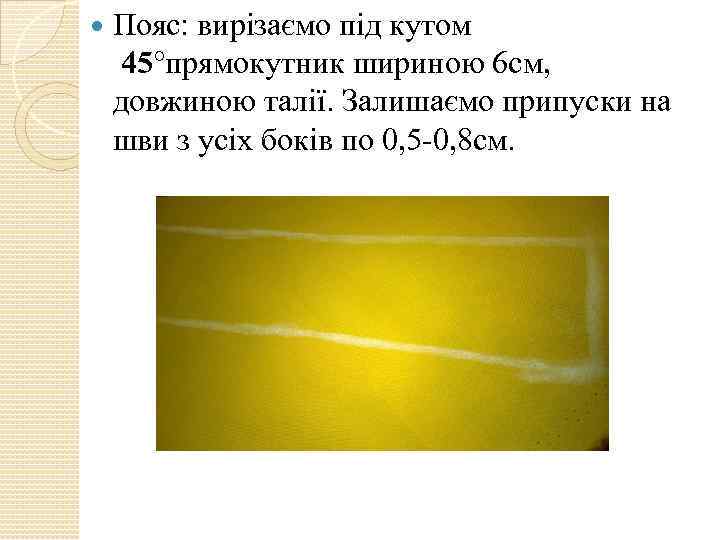  Пояс: вирізаємо під кутом 45°прямокутник шириною 6 см, довжиною талії. Залишаємо припуски на