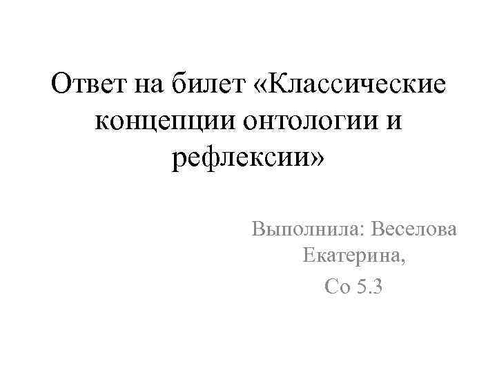 Ответ на билет «Классические концепции онтологии и рефлексии» Выполнила: Веселова Екатерина, Со 5. 3