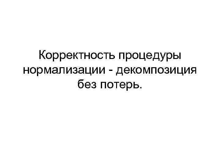 Корректность процедуры нормализации - декомпозиция без потерь. 