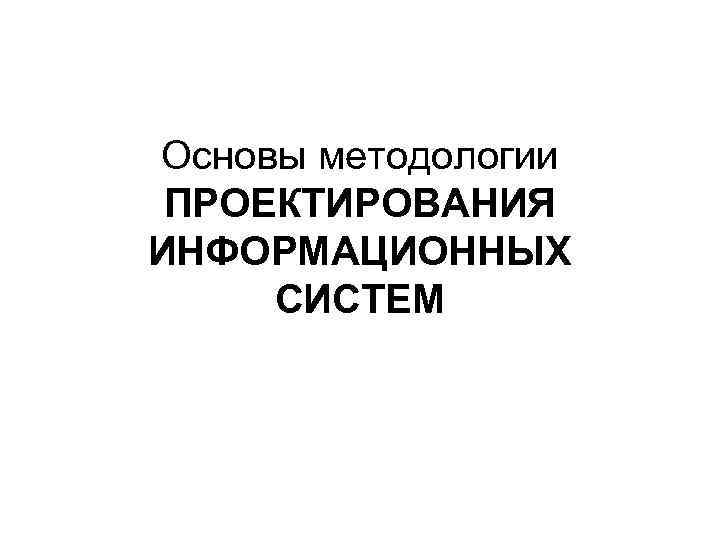 Основы методологии ПРОЕКТИРОВАНИЯ ИНФОРМАЦИОННЫХ СИСТЕМ 