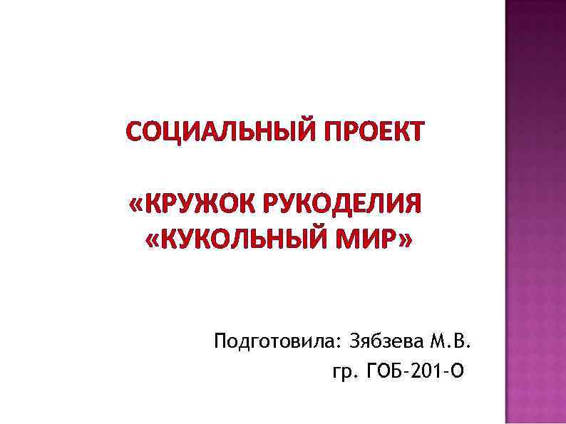 СОЦИАЛЬНЫЙ ПРОЕКТ «КРУЖОК РУКОДЕЛИЯ «КУКОЛЬНЫЙ МИР» Подготовила: Зябзева М. В. гр. ГОБ-201 -О 