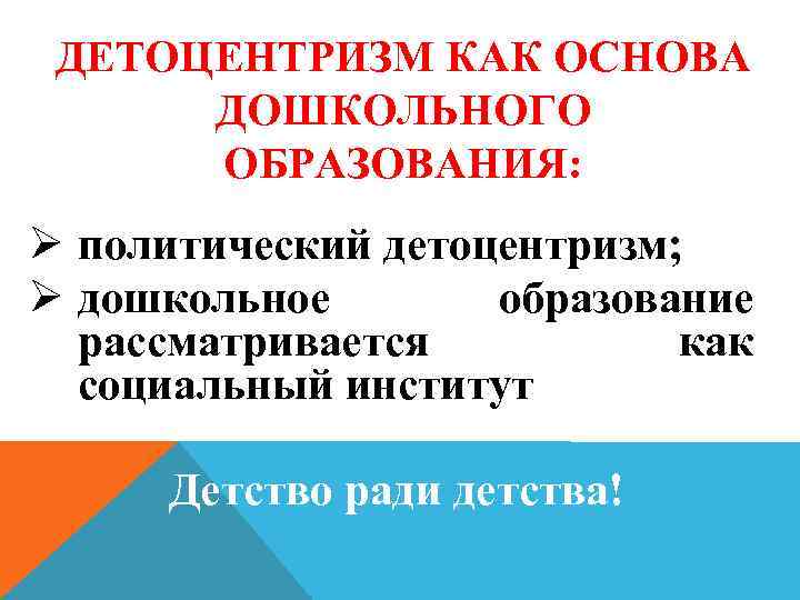 ДЕТОЦЕНТРИЗМ КАК ОСНОВА ДОШКОЛЬНОГО ОБРАЗОВАНИЯ: Ø политический детоцентризм; Ø дошкольное образование рассматривается как социальный