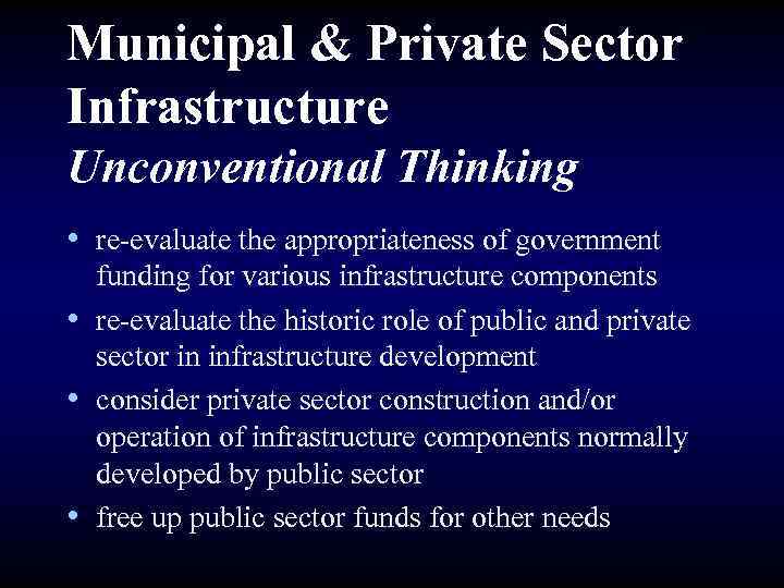 Municipal & Private Sector Infrastructure Unconventional Thinking • re-evaluate the appropriateness of government funding