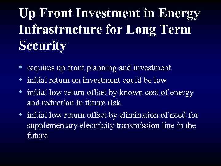 Up Front Investment in Energy Infrastructure for Long Term Security • requires up front