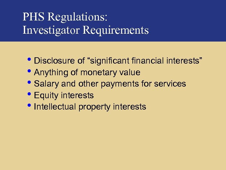 PHS Regulations: Investigator Requirements • Disclosure of “significant financial interests” • Anything of monetary