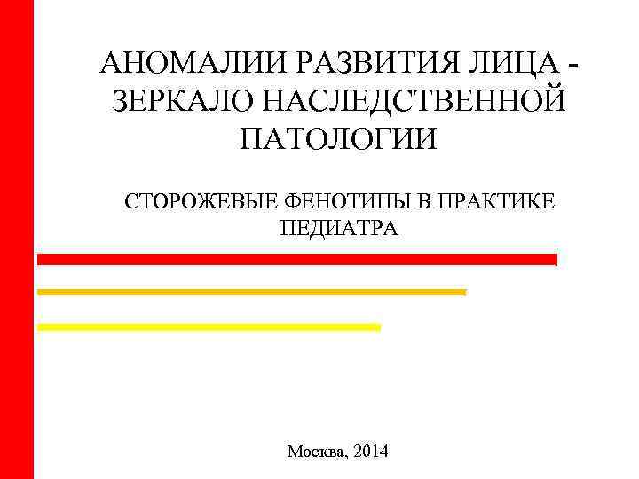 АНОМАЛИИ РАЗВИТИЯ ЛИЦА ЗЕРКАЛО НАСЛЕДСТВЕННОЙ ПАТОЛОГИИ СТОРОЖЕВЫЕ ФЕНОТИПЫ В ПРАКТИКЕ ПЕДИАТРА Москва, 2014 