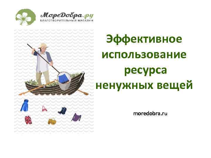 Эффективное использование ресурса ненужных вещей moredobra. ru 