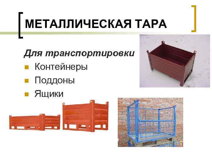 МЕТАЛЛИЧЕСКАЯ ТАРА Для транспортировки n Контейнеры n Поддоны n Ящики 
