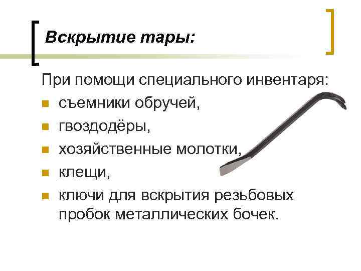 Вскрытие тары: При помощи специального инвентаря: n съемники обручей, n гвоздодёры, n хозяйственные молотки,