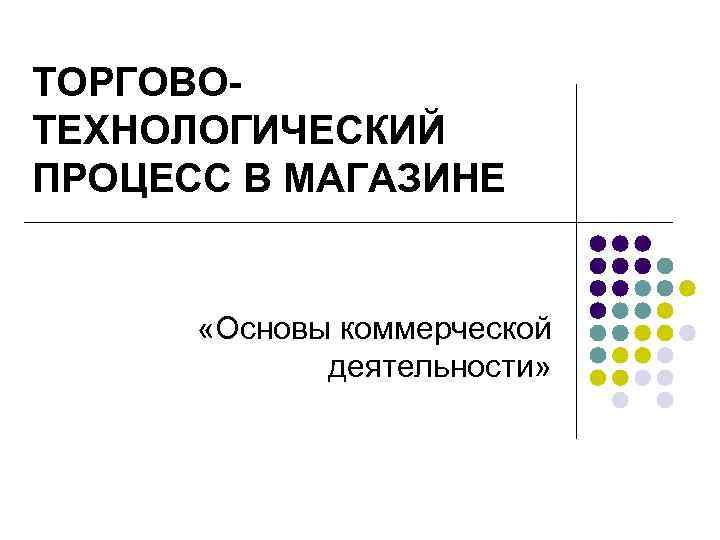 ТОРГОВОТЕХНОЛОГИЧЕСКИЙ ПРОЦЕСС В МАГАЗИНЕ «Основы коммерческой деятельности» 