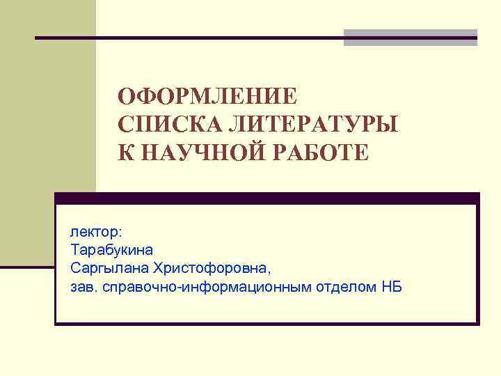 ОФОРМЛЕНИЕ СПИСКА ЛИТЕРАТУРЫ К НАУЧНОЙ РАБОТЕ лектор: Тарабукина Саргылана Христофоровна, зав. справочно-информационным отделом НБ