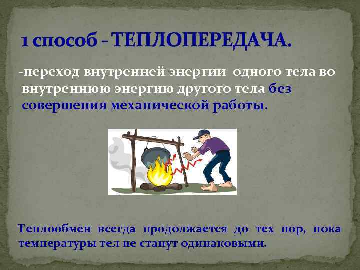 1 способ - ТЕПЛОПЕРЕДАЧА. -переход внутренней энергии одного тела во внутреннюю энергию другого тела