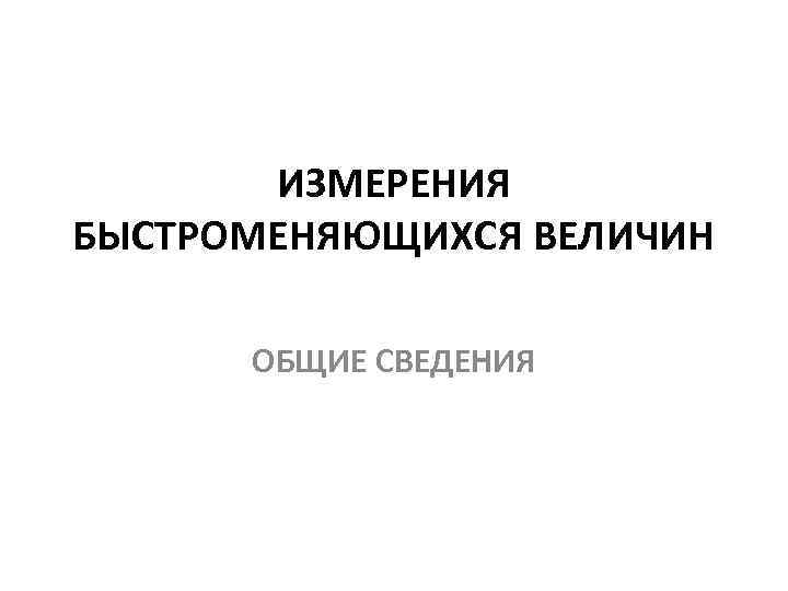 ИЗМЕРЕНИЯ БЫСТРОМЕНЯЮЩИХСЯ ВЕЛИЧИН ОБЩИЕ СВЕДЕНИЯ 