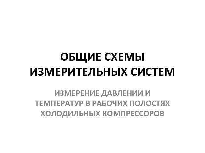 ОБЩИЕ СХЕМЫ ИЗМЕРИТЕЛЬНЫХ СИСТЕМ ИЗМЕРЕНИЕ ДАВЛЕНИИ И ТЕМПЕРАТУР В РАБОЧИХ ПОЛОСТЯХ ХОЛОДИЛЬНЫХ КОМПРЕССОРОВ 