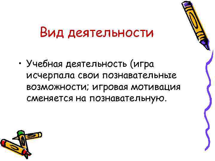 Вид деятельности • Учебная деятельность (игра исчерпала свои познавательные возможности; игровая мотивация сменяется на