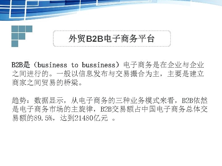 外贸B 2 B电子商务平台 B 2 B是（business to bussiness）电子商务是在企业与企业 之间进行的。一般以信息发布与交易撮合为主，主要是建立 商家之间贸易的桥梁。 趋势：数据显示，从电子商务的三种业务模式来看，B 2 B依然 是电子商务市场的主旋律，B