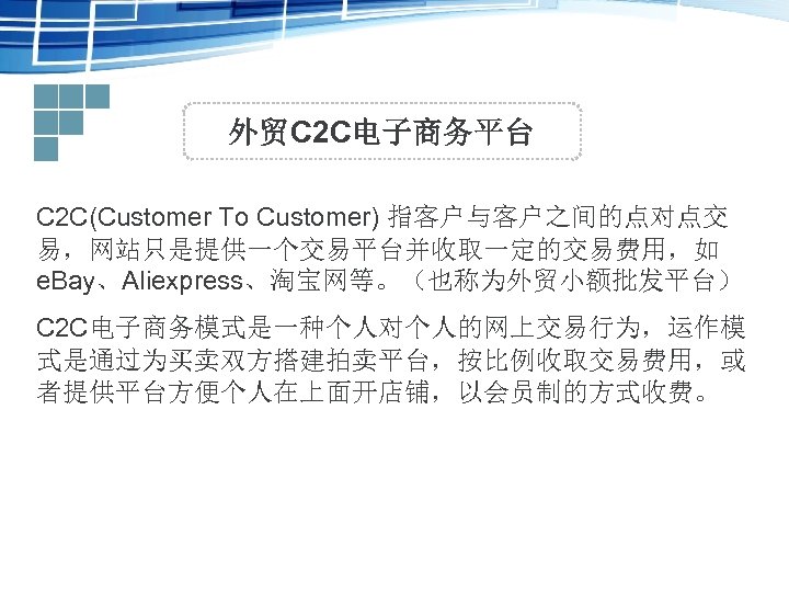 外贸C 2 C电子商务平台 C 2 C(Customer To Customer) 指客户与客户之间的点对点交 易，网站只是提供一个交易平台并收取一定的交易费用，如 e. Bay、Aliexpress、淘宝网等。（也称为外贸小额批发平台） C 2