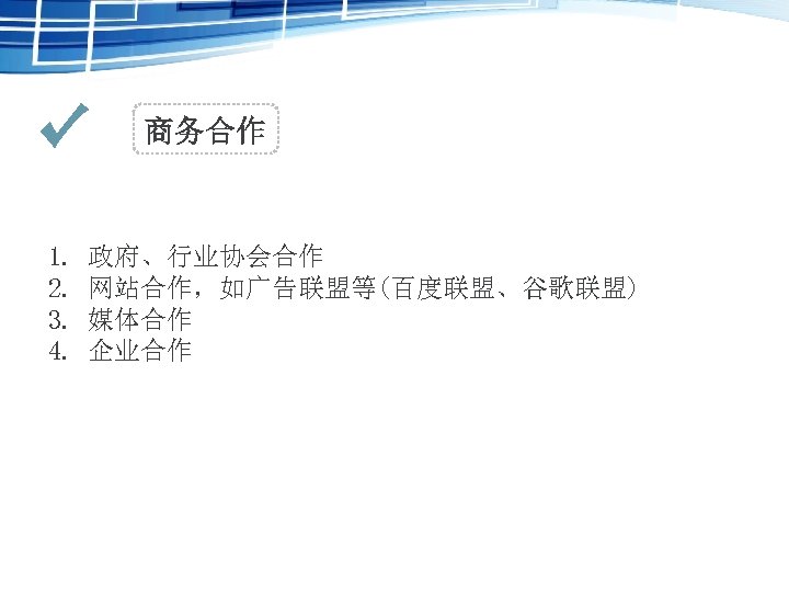 商务合作 1. 2. 3. 4. 政府、行业协会合作 网站合作，如广告联盟等(百度联盟、谷歌联盟) 媒体合作 企业合作 