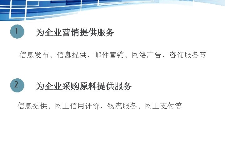 1 为企业营销提供服务 信息发布、信息提供、邮件营销、网络广告、咨询服务等 2 为企业采购原料提供服务 信息提供、网上信用评价、物流服务、网上支付等 