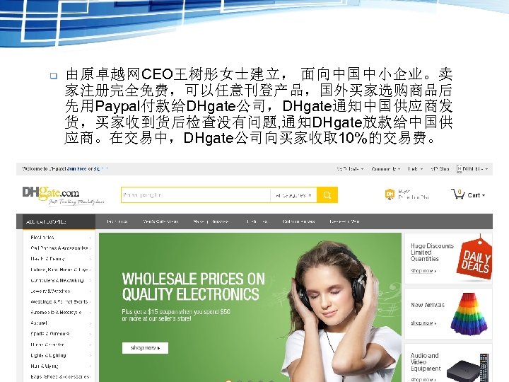  由原卓越网CEO王树彤女士建立， 面向中国中小企业。卖 家注册完全免费，可以任意刊登产品，国外买家选购商品后 先用Paypal付款给DHgate公司，DHgate通知中国供应商发 货，买家收到货后检查没有问题, 通知DHgate放款给中国供 应商。在交易中，DHgate公司向买家收取 10%的交易费。 