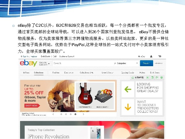  e. Bay除了C 2 C以外，B 2 C和B 2 B交易也相当活跃，每一个分类都有一个批发专区， 通过首页底部的全球站导航，可以进入到 26个国家刊登批发信息。 e. Bay不提供仓储 物流服务，仅为卖家推荐第三方跨境物流服务。以拍卖网站起家，更多的是一种社