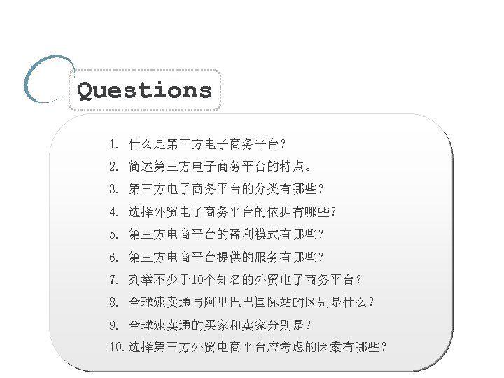 Questions 1. 什么是第三方电子商务平台？ 2. 简述第三方电子商务平台的特点。 3. 第三方电子商务平台的分类有哪些？ 4. 选择外贸电子商务平台的依据有哪些？ 5. 第三方电商平台的盈利模式有哪些？ 6. 第三方电商平台提供的服务有哪些？ 7.