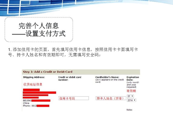 完善个人信息 ——设置支付方式 1. 添加信用卡的页面，首先填写信用卡信息，按照信用卡卡面填写卡 号、持卡人姓名和有效期即可，无需填写安全码： 
