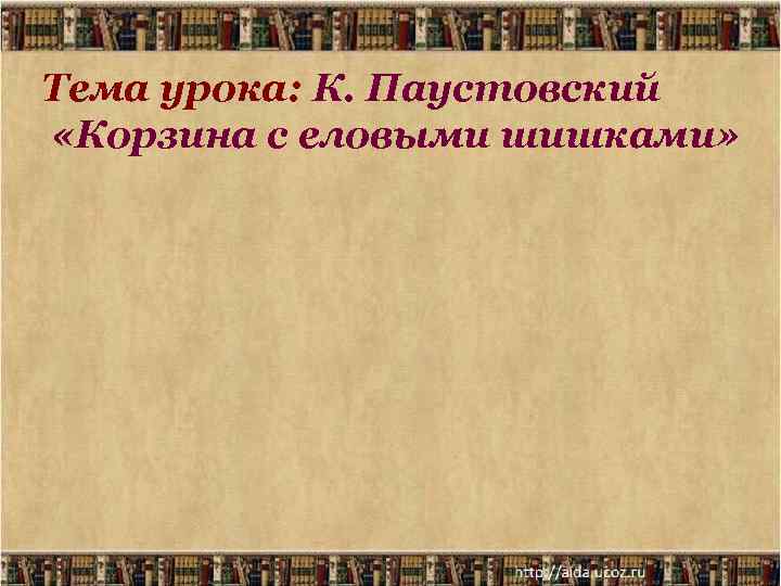 Тема урока: К. Паустовский «Корзина с еловыми шишками» 