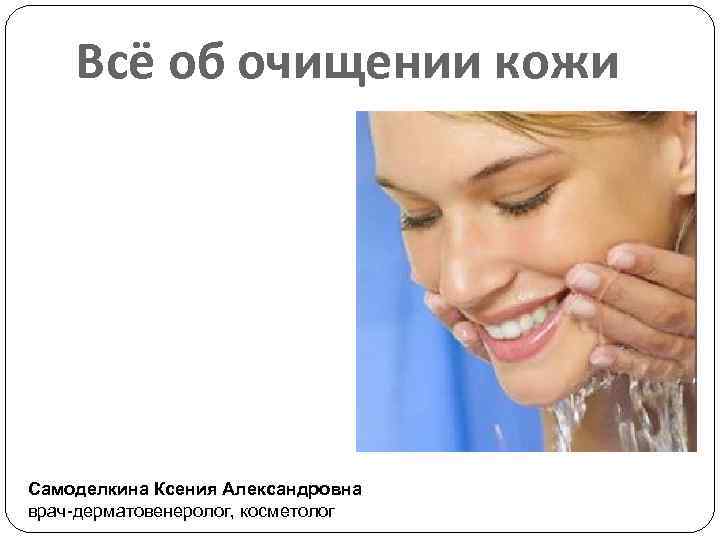 Всё об очищении кожи Самоделкина Ксения Александровна врач-дерматовенеролог, косметолог 
