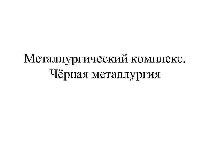 Металлургический комплекс. Чёрная металлургия 