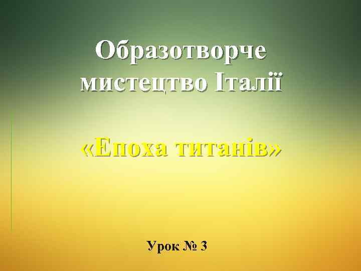 Образотворче мистецтво Італії «Епоха титанів» Урок № 3 