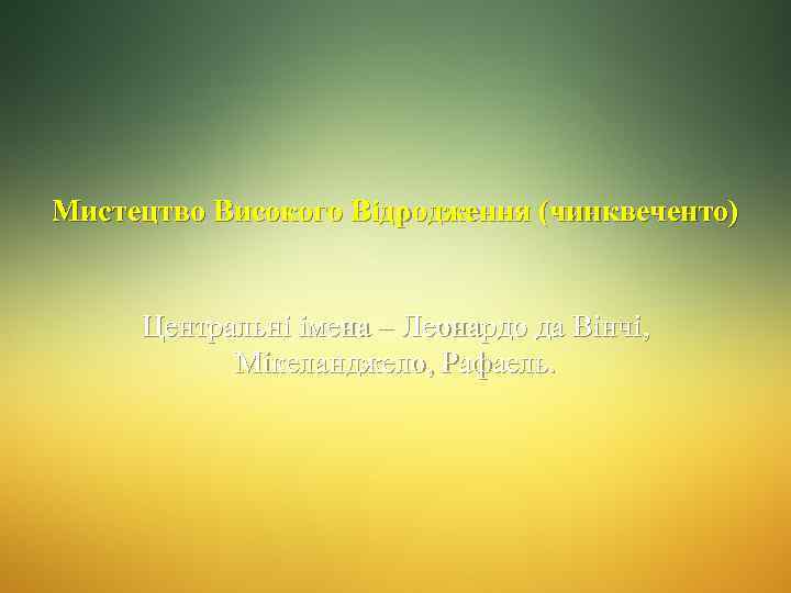 Мистецтво Високого Відродження (чинквеченто) Центральні імена – Леонардо да Вінчі, Мікеланджело, Рафаель. 