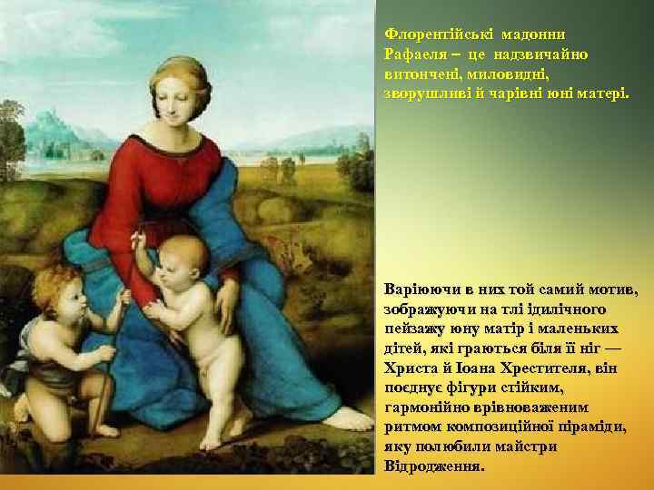 Флорентійські мадонни Рафаеля це надзвичайно витончені, миловидні, зворушливі й чарівні юні матері. Варіюючи в