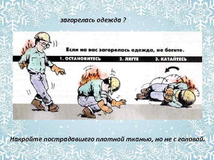 загорелась одежда ? Накройте пострадавшего плотной тканью, но не с головой. 