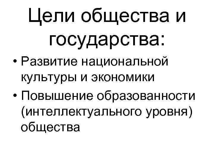 Цели общества и государства: • Развитие национальной культуры и экономики • Повышение образованности (интеллектуального