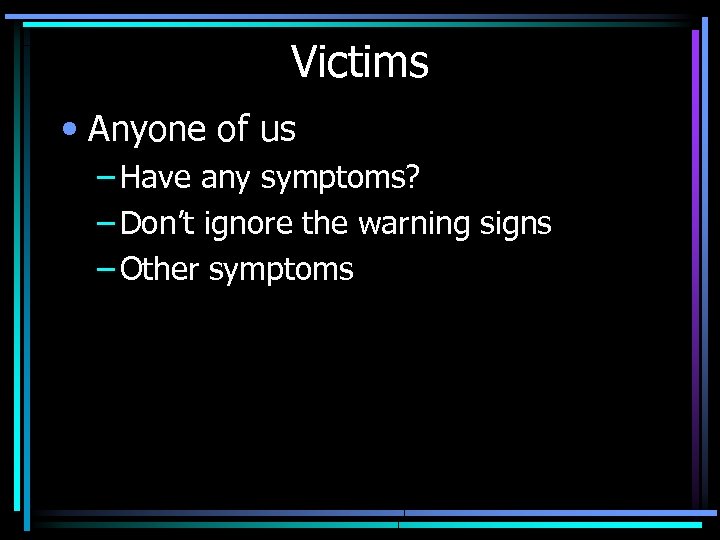 Victims • Anyone of us – Have any symptoms? – Don’t ignore the warning