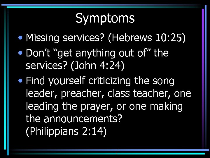 Symptoms • Missing services? (Hebrews 10: 25) • Don’t “get anything out of” the
