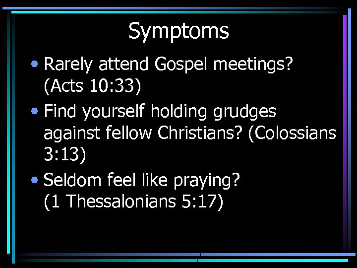 Symptoms • Rarely attend Gospel meetings? (Acts 10: 33) • Find yourself holding grudges