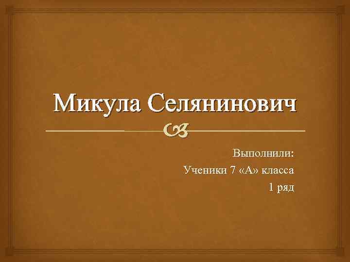 Микула Селянинович Выполнили: Ученики 7 «А» класса 1 ряд 