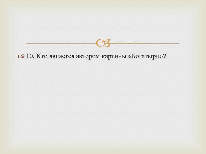  10. Кто является автором картины «Богатыри» ? 