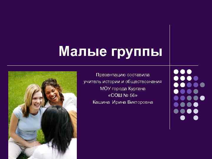Малые группы Презентацию составила учитель истории и обществознания МОУ города Кургана «СОШ № 56»