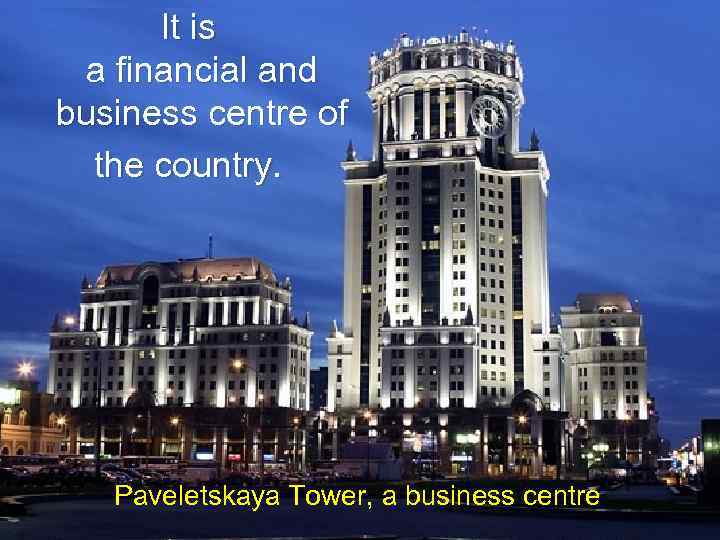 It is a financial and business centre of the country. Paveletskaya Tower, a business