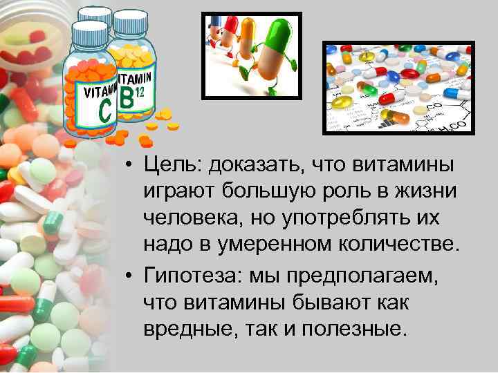  • Цель: доказать, что витамины играют большую роль в жизни человека, но употреблять